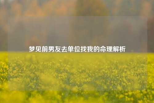 梦见前男友去单位找我的命理解析